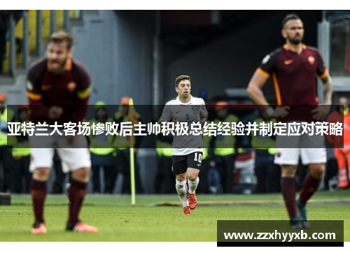 亚特兰大客场惨败后主帅积极总结经验并制定应对策略